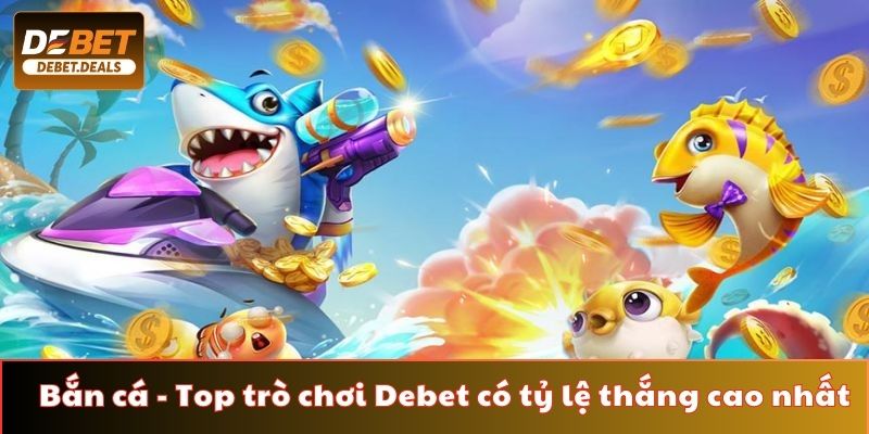 Bắn cá - Top trò chơi Debet có tỷ lệ thắng cao nhất